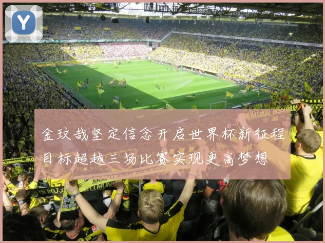 金玟哉坚定信念开启世界杯新征程目标超越三场比赛实现更高梦想