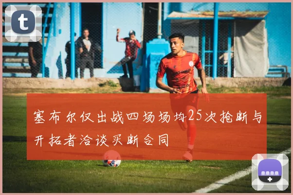 塞布尔仅出战四场场均25次抢断与开拓者洽谈买断合同