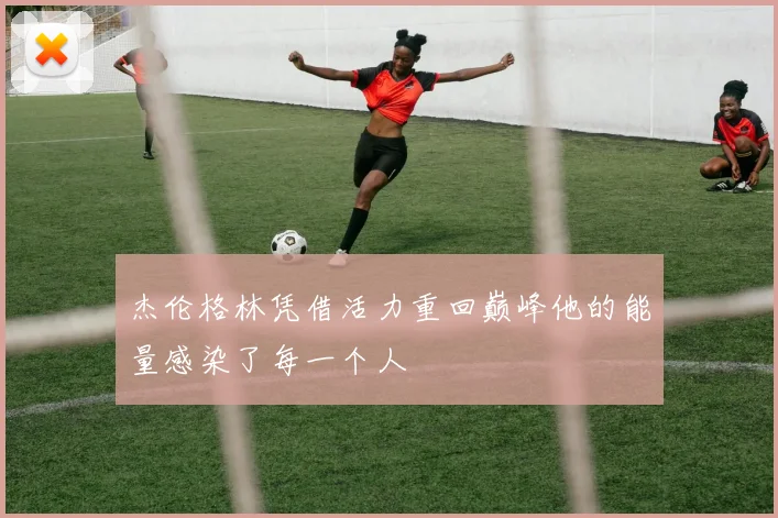 杰伦格林凭借活力重回巅峰他的能量感染了每一个人