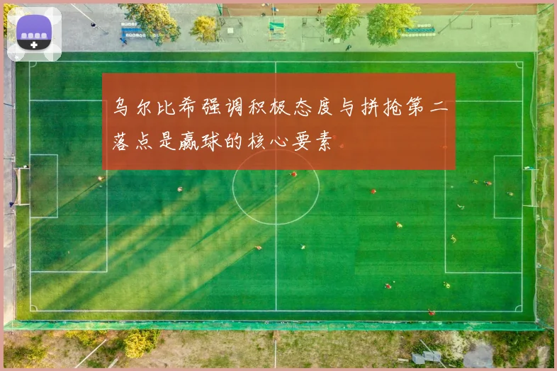 乌尔比希强调积极态度与拼抢第二落点是赢球的核心要素