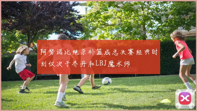 阿努诺比绝杀补篮成总决赛经典时刻仅次于乔丹和LBJ魔术师