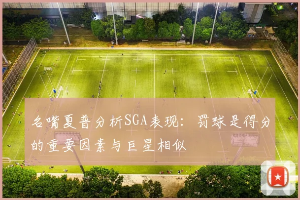 名嘴夏普分析SGA表现：罚球是得分的重要因素与巨星相似