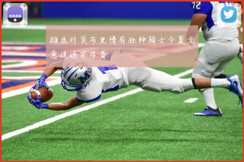 雄鹿对莫布里情有独钟骑士今夏无意追逐字母哥