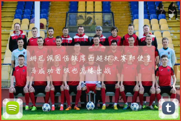 姆巴佩因伤缺席西超杯决赛即使皇马成功晋级也无缘出战