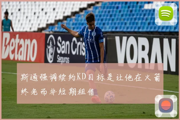 斯通强调续约KD目标是让他在火箭终老而非短期租借