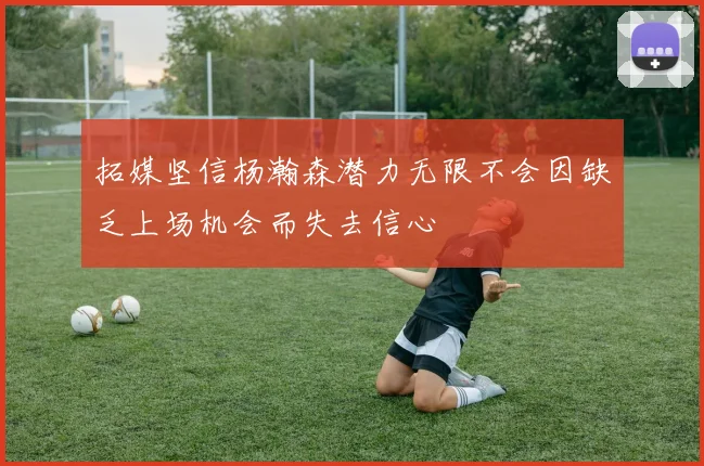 拓媒坚信杨瀚森潜力无限不会因缺乏上场机会而失去信心