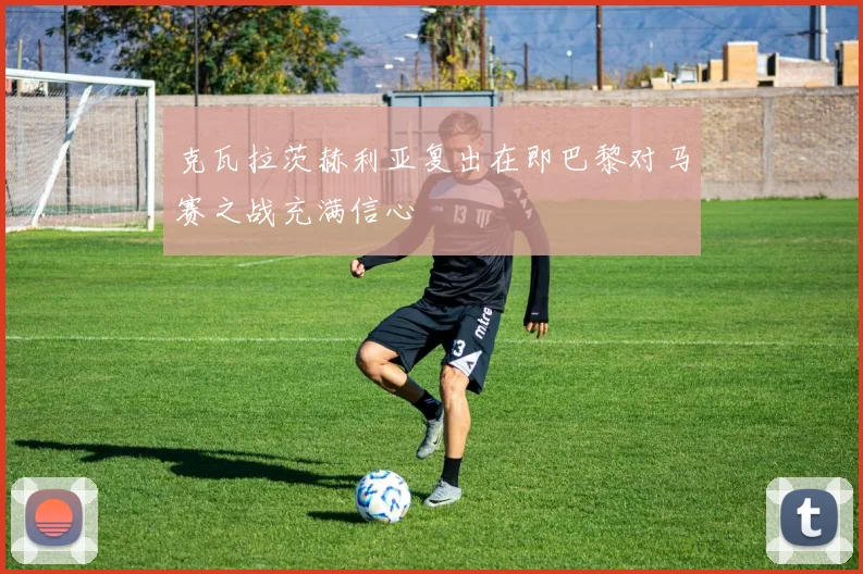 克瓦拉茨赫利亚复出在即巴黎对马赛之战充满信心