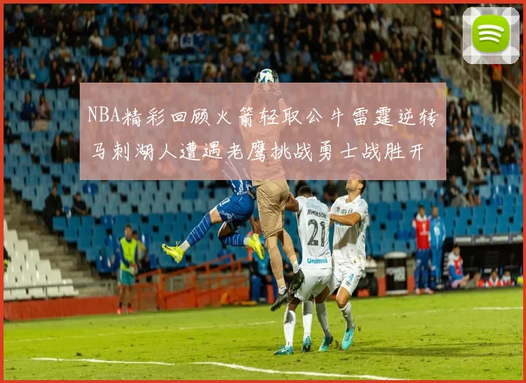 NBA精彩回顾火箭轻取公牛雷霆逆转马刺湖人遭遇老鹰挑战勇士战胜开拓者