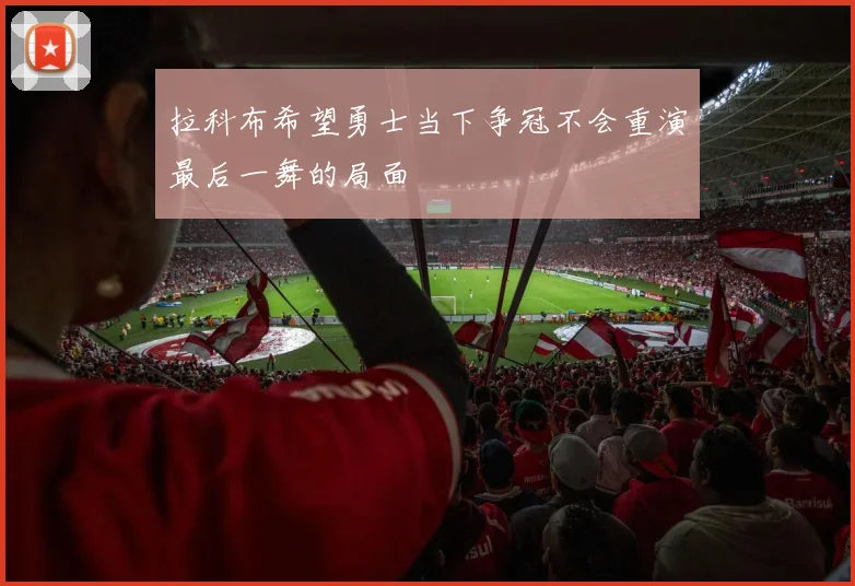 拉科布希望勇士当下争冠不会重演最后一舞的局面