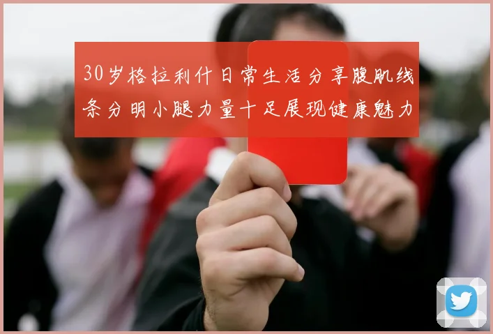 30岁格拉利什日常生活分享腹肌线条分明小腿力量十足展现健康魅力