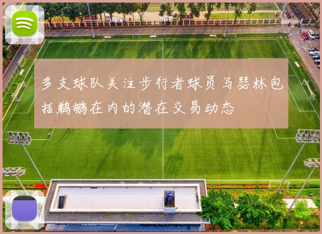 多支球队关注步行者球员马瑟林包括鹈鹕在内的潜在交易动态
