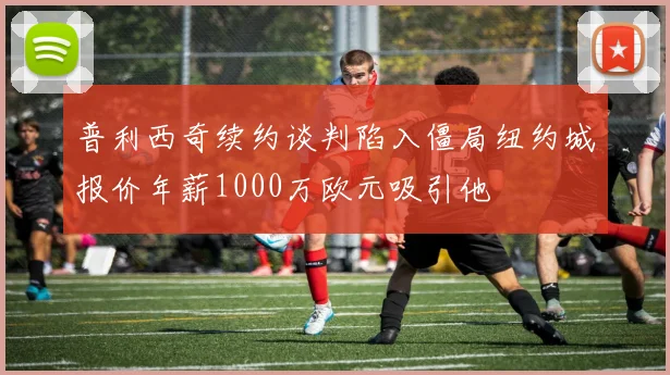 普利西奇续约谈判陷入僵局纽约城报价年薪1000万欧元吸引他