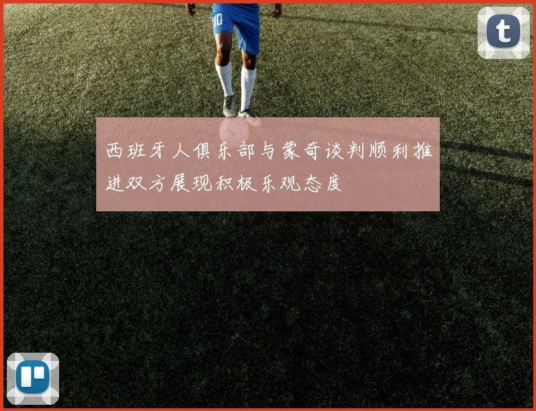 西班牙人俱乐部与蒙奇谈判顺利推进双方展现积极乐观态度