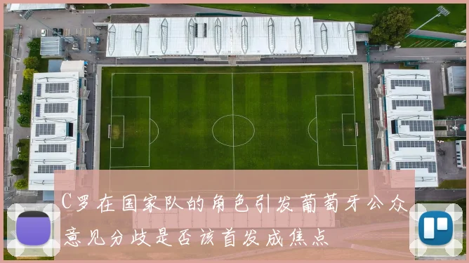 C罗在国家队的角色引发葡萄牙公众意见分歧是否该首发成焦点
