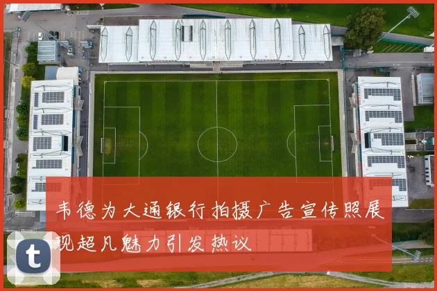 韦德为大通银行拍摄广告宣传照展现超凡魅力引发热议