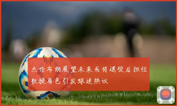 杰伦布朗展望未来或将退役后担任教授角色引发球迷热议