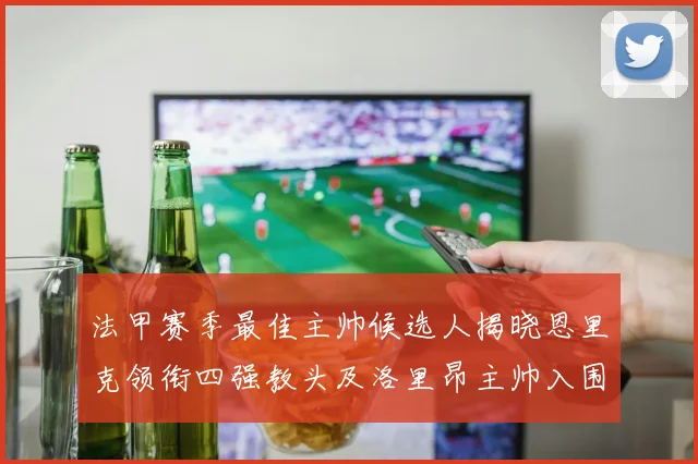 法甲赛季最佳主帅候选人揭晓恩里克领衔四强教头及洛里昂主帅入围