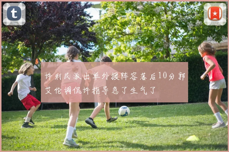 许利民派出单外援阵容落后10分郭艾伦调侃许指导急了生气了