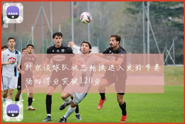 科尔谈球队状态轮换进入良好节奏场均得分突破120分