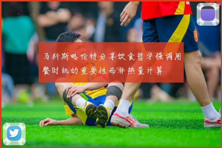 马科斯略伦特分享饮食哲学强调用餐时机的重要性而非热量计算