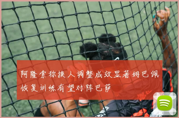 阿隆索称换人调整成效显著姆巴佩恢复训练有望对阵巴萨