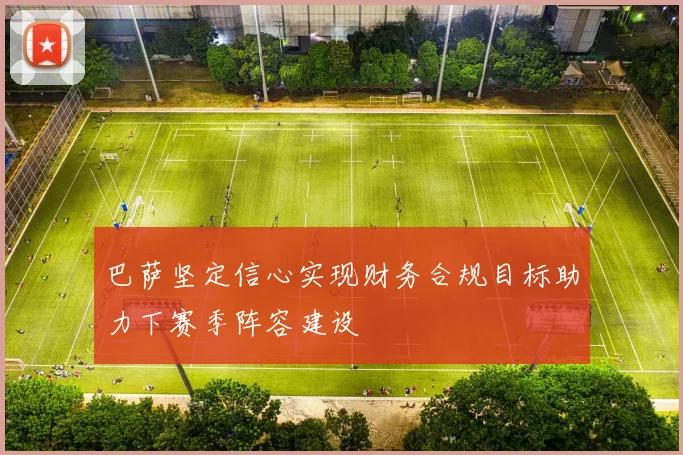 巴萨坚定信心实现财务合规目标助力下赛季阵容建设