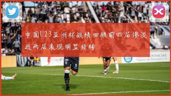 中国U23亚洲杯战绩回顾前四届惨淡近两届表现明显好转