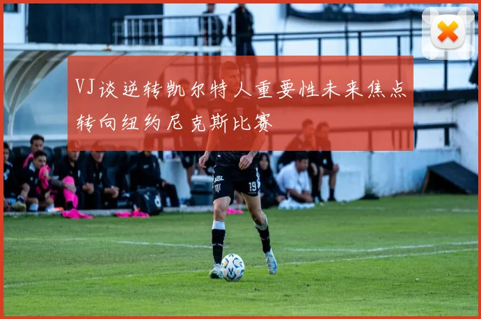 VJ谈逆转凯尔特人重要性未来焦点转向纽约尼克斯比赛