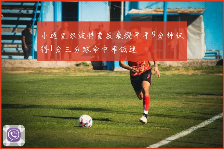 小迈克尔波特首发表现平平9分钟仅得1分三分球命中率低迷