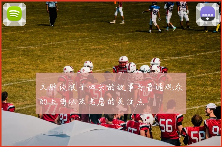 文胖谈浪子回头的故事与普通观众的共鸣以及老詹的关注点
